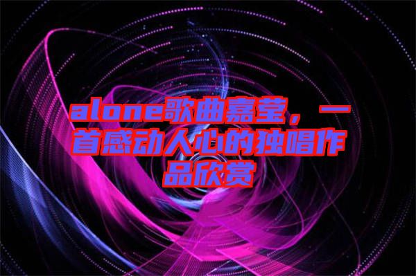 alone歌曲嘉瑩，一首感動(dòng)人心的獨(dú)唱作品欣賞