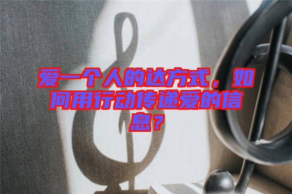 愛一個人的達方式，如何用行動傳遞愛的信息？