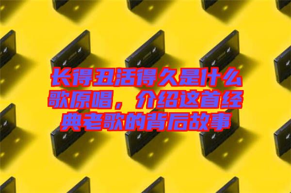 長得丑活得久是什么歌原唱，介紹這首經(jīng)典老歌的背后故事