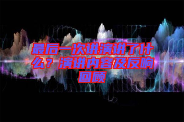 最后一次講演講了什么？演講內(nèi)容及反響回顧