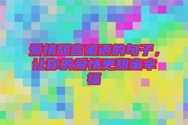 愛情甜言蜜語的句子，讓你的愛情更甜蜜幸福