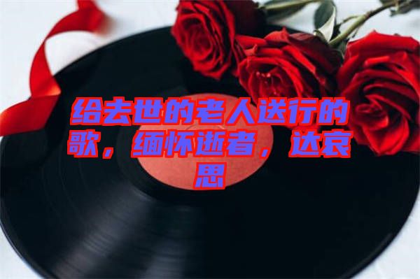 給去世的老人送行的歌，緬懷逝者，達哀思