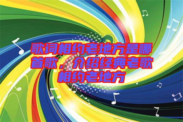 歌詞相約老地方是哪首歌，介紹經(jīng)典老歌相約老地方