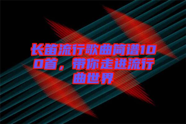 長笛流行歌曲簡譜100首，帶你走進流行曲世界