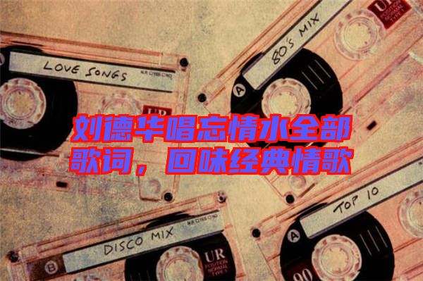 劉德華唱忘情水全部歌詞，回味經(jīng)典情歌