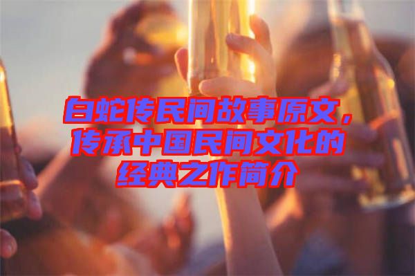 白蛇傳民間故事原文，傳承中國(guó)民間文化的經(jīng)典之作簡(jiǎn)介