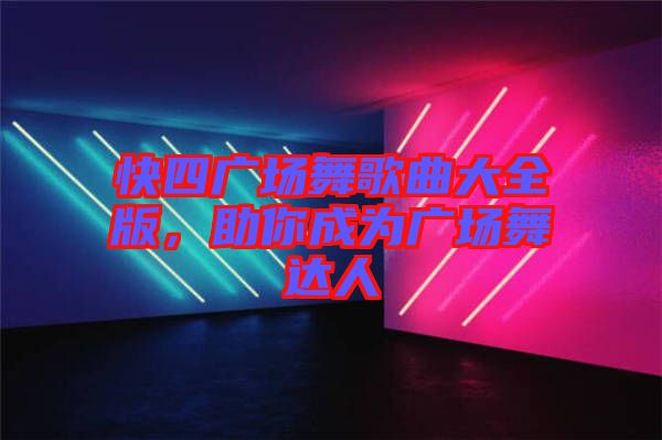 快四廣場(chǎng)舞歌曲大全版，助你成為廣場(chǎng)舞達(dá)人