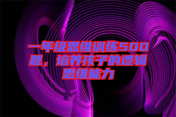 一年級思維訓練500題，培養(yǎng)孩子的邏輯思維能力