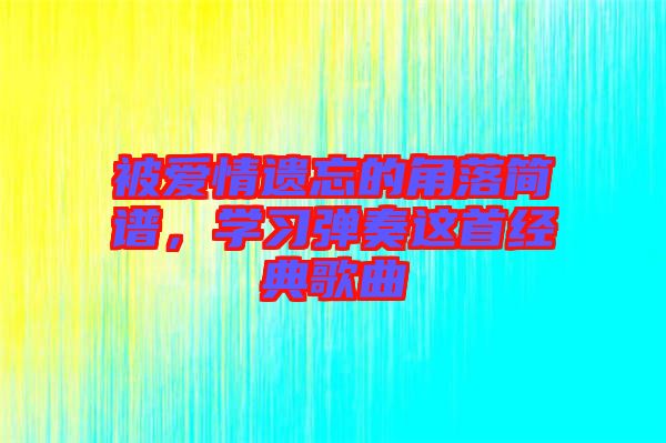 被愛情遺忘的角落簡譜，學(xué)習(xí)彈奏這首經(jīng)典歌曲