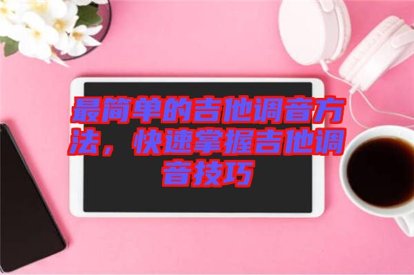 最簡(jiǎn)單的吉他調(diào)音方法，快速掌握吉他調(diào)音技巧