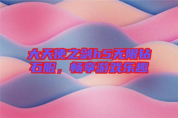 大天使之劍h5無限鉆石服，暢享游戲樂趣