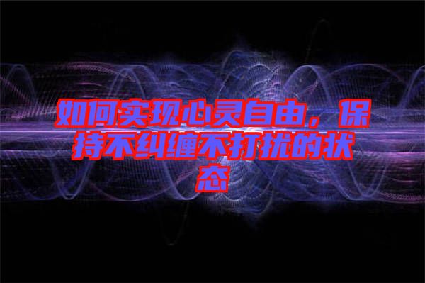 如何實(shí)現(xiàn)心靈自由，保持不糾纏不打擾的狀態(tài)