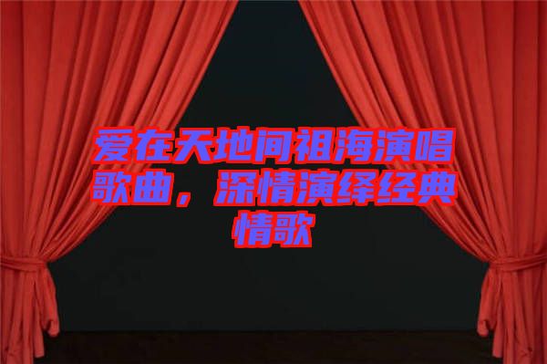 愛在天地間祖海演唱歌曲，深情演繹經(jīng)典情歌