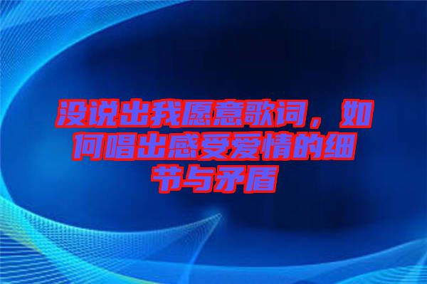 沒說出我愿意歌詞，如何唱出感受愛情的細節(jié)與矛盾