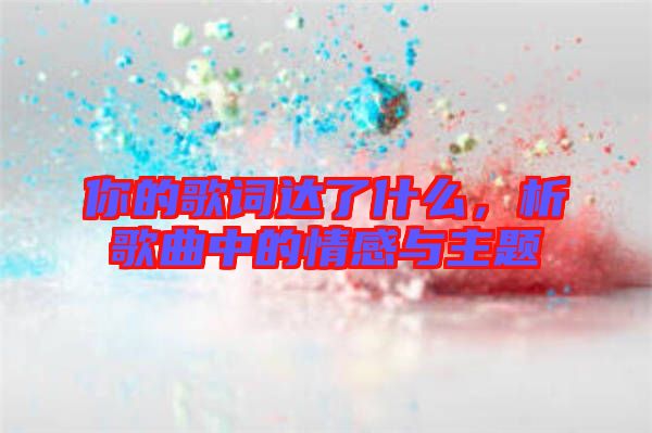 你的歌詞達(dá)了什么，析歌曲中的情感與主題
