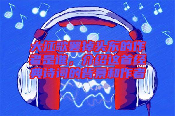 大江歌罷掉頭東的作者是誰，介紹這首經典詩詞的背景和作者