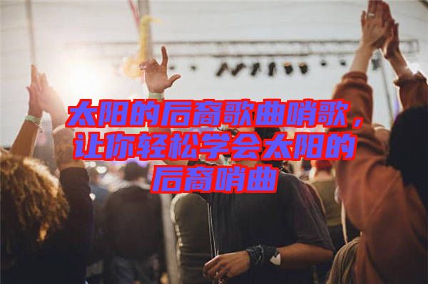 太陽(yáng)的后裔歌曲哨歌，讓你輕松學(xué)會(huì)太陽(yáng)的后裔哨曲