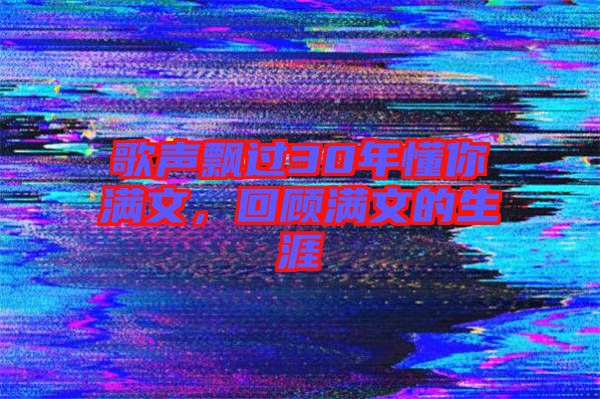 歌聲飄過(guò)30年懂你滿(mǎn)文，回顧滿(mǎn)文的生涯