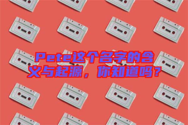 Pete這個名字的含義與起源，你知道嗎？