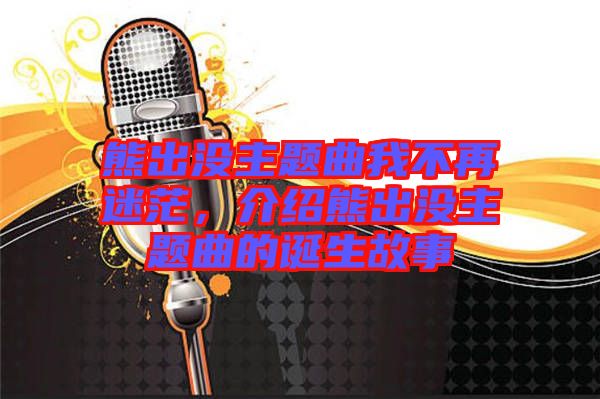 熊出沒主題曲我不再迷茫，介紹熊出沒主題曲的誕生故事