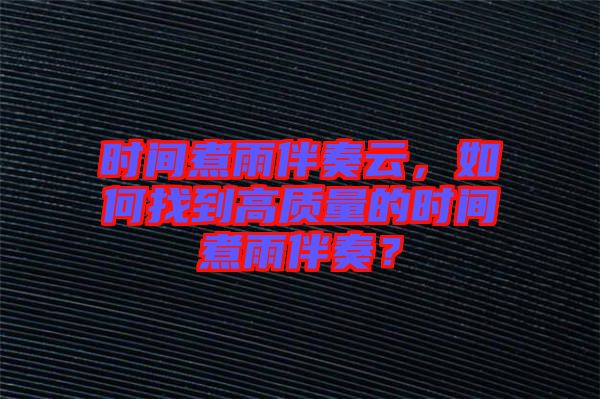 時(shí)間煮雨伴奏云，如何找到高質(zhì)量的時(shí)間煮雨伴奏？
