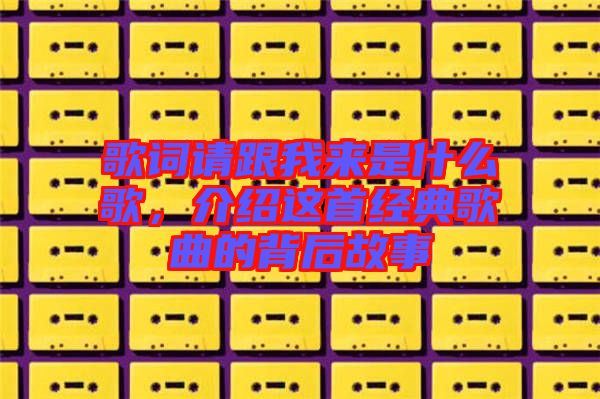歌詞請(qǐng)跟我來(lái)是什么歌，介紹這首經(jīng)典歌曲的背后故事