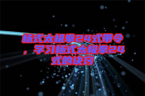 楊式太極拳24式帶令，學習楊式太極拳24式的訣竅