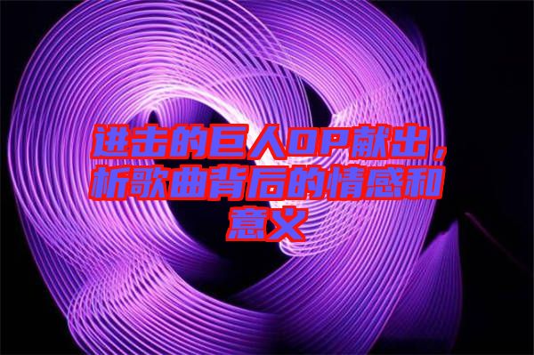 進(jìn)擊的巨人OP獻(xiàn)出，析歌曲背后的情感和意義