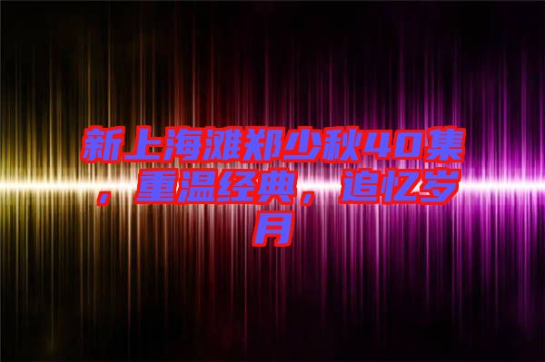 新上海灘鄭少秋40集，重溫經(jīng)典，追憶歲月
