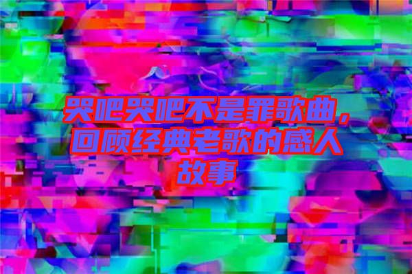 哭吧哭吧不是罪歌曲，回顧經(jīng)典老歌的感人故事