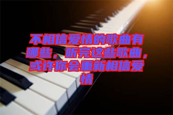 不相信愛情的歌曲有哪些，聽完這些歌曲，或許你會(huì)重新相信愛情