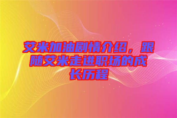 艾米加油劇情介紹，跟隨艾米走進(jìn)職場(chǎng)的成長(zhǎng)歷程