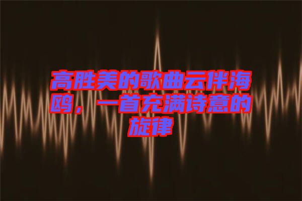 高勝美的歌曲云伴海鷗，一首充滿詩意的旋律