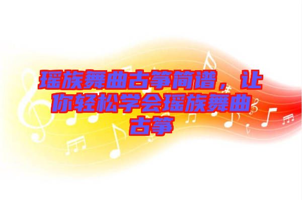 瑤族舞曲古箏簡譜，讓你輕松學會瑤族舞曲古箏