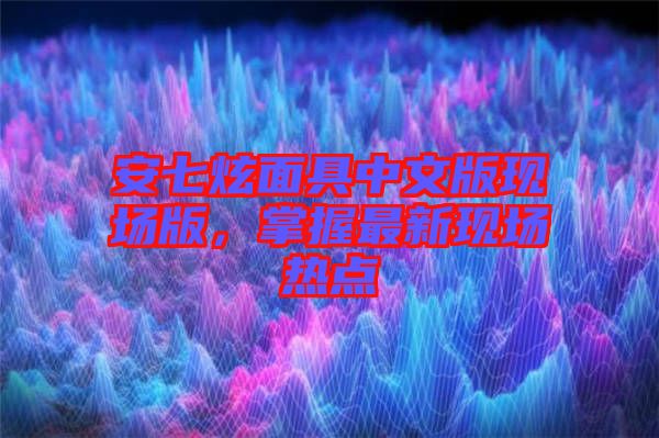 安七炫面具中文版現(xiàn)場(chǎng)版，掌握最新現(xiàn)場(chǎng)熱點(diǎn)