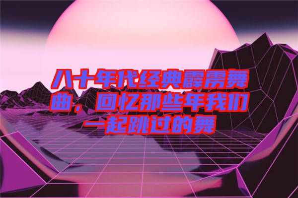 八十年代經(jīng)典霹靂舞曲，回憶那些年我們一起跳過(guò)的舞