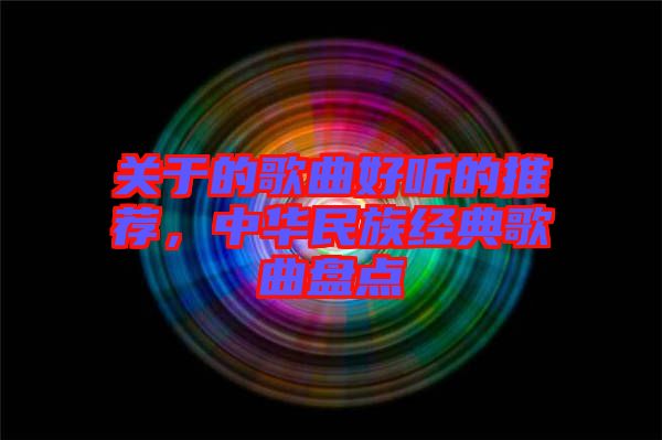 關(guān)于的歌曲好聽的推薦，中華民族經(jīng)典歌曲盤點