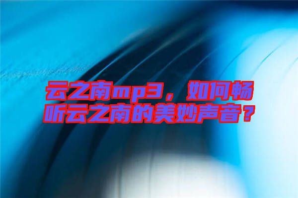 云之南mp3，如何暢聽云之南的美妙聲音？