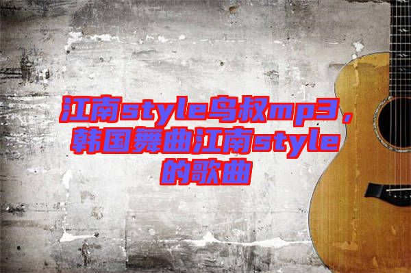 江南style鳥叔mp3，韓國舞曲江南style的歌曲