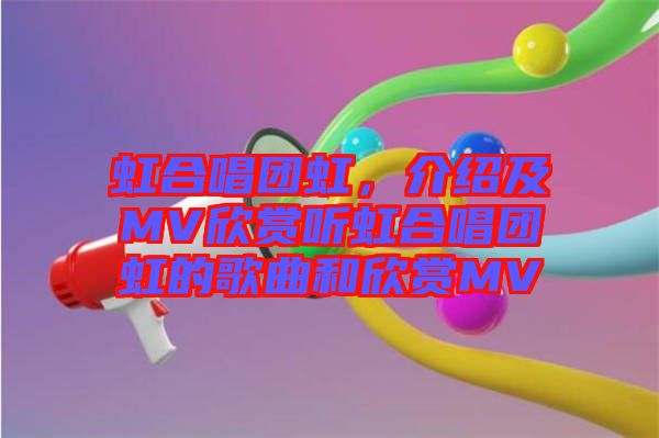 虹合唱團虹，介紹及MV欣賞聽虹合唱團虹的歌曲和欣賞MV