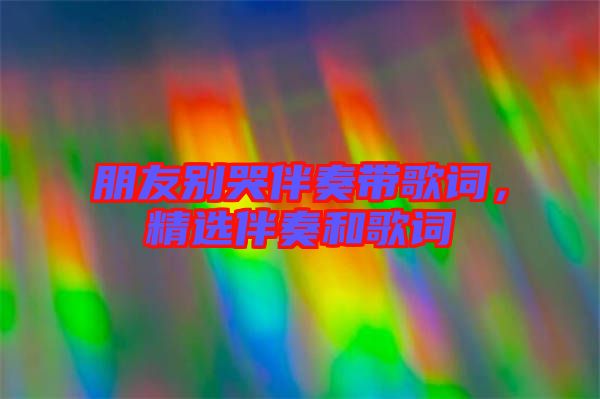 朋友別哭伴奏帶歌詞，精選伴奏和歌詞