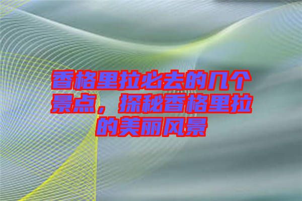 香格里拉必去的幾個(gè)景點(diǎn)，探秘香格里拉的美麗風(fēng)景