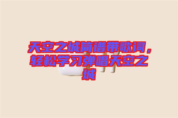 天空之城簡譜帶歌詞，輕松學(xué)習(xí)彈唱天空之城