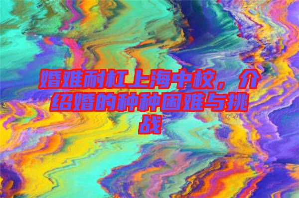 婚難耐杠上海中校，介紹婚的種種困難與挑戰(zhàn)