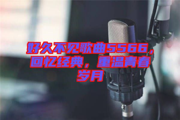 好久不見歌曲5566，回憶經(jīng)典，重溫青春歲月