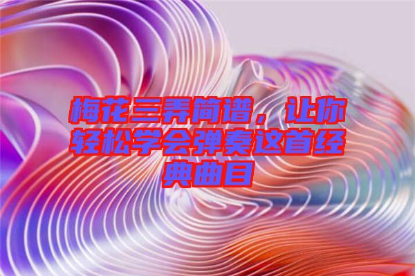 梅花三弄簡譜，讓你輕松學(xué)會彈奏這首經(jīng)典曲目
