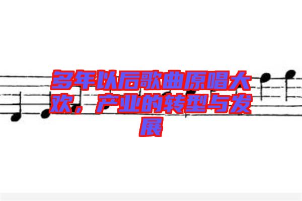 多年以后歌曲原唱大歡，產(chǎn)業(yè)的轉(zhuǎn)型與發(fā)展