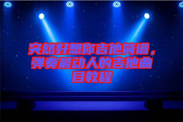 突然好想你吉他簡(jiǎn)譜，彈奏最動(dòng)人的吉他曲目教程