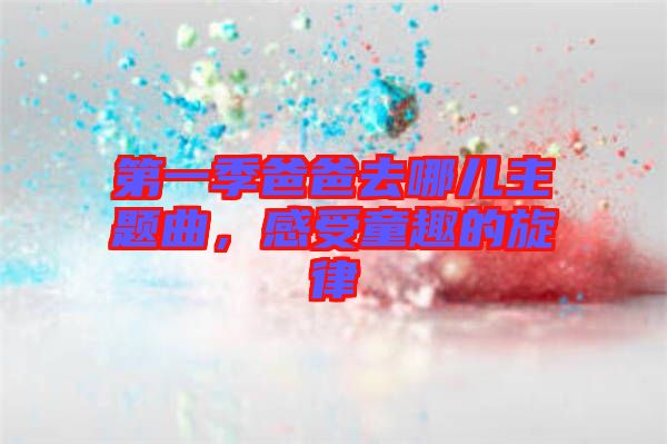 第一季爸爸去哪兒主題曲，感受童趣的旋律