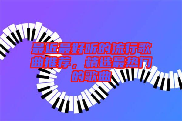 最近最好聽的流行歌曲推薦，精選最熱門的歌曲